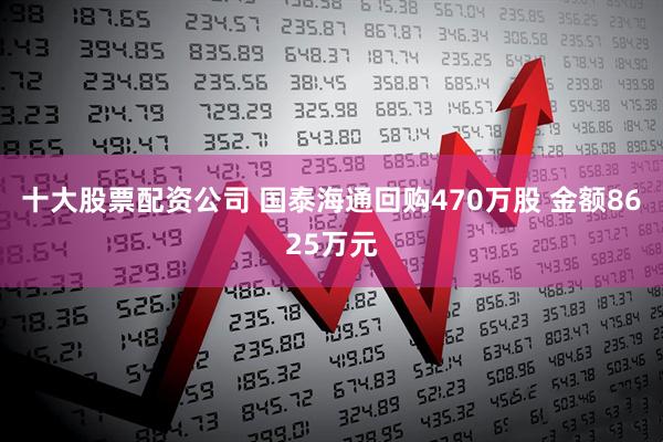 十大股票配资公司 国泰海通回购470万股 金额8625万元