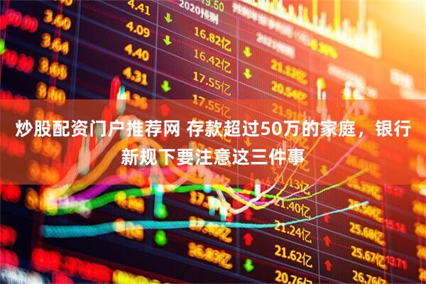 炒股配资门户推荐网 存款超过50万的家庭，银行新规下要注意这三件事