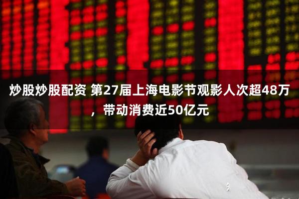 炒股炒股配资 第27届上海电影节观影人次超48万，带动消费近50亿元