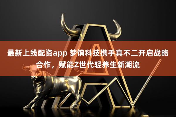 最新上线配资app 梦饷科技携手真不二开启战略合作，赋能Z世代轻养生新潮流
