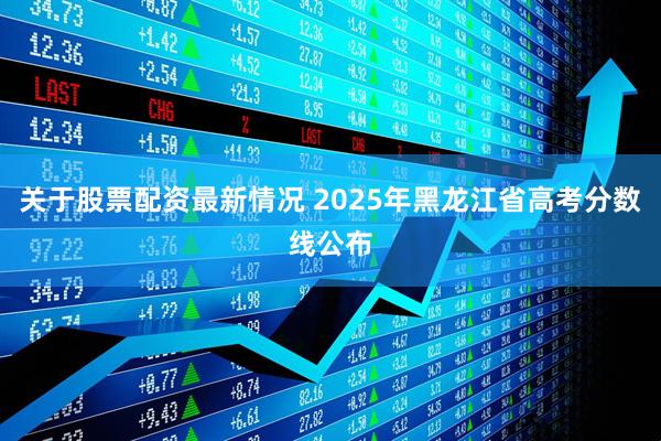 关于股票配资最新情况 2025年黑龙江省高考分数线公布
