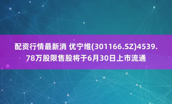 配资行情最新消 优宁维(301166.SZ)4539.78万股限售股将于6月30日上市流通