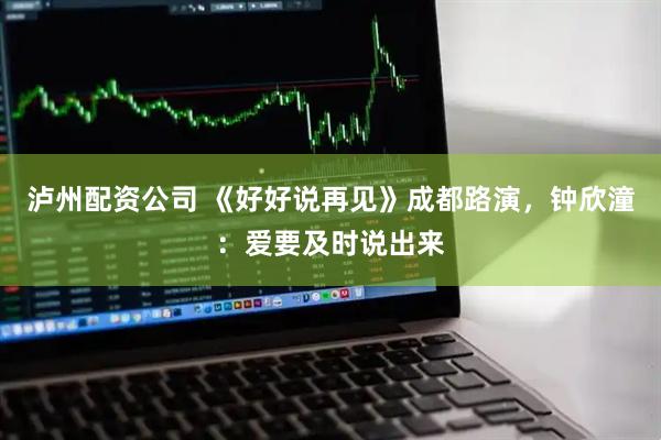 泸州配资公司 《好好说再见》成都路演，钟欣潼：爱要及时说出来