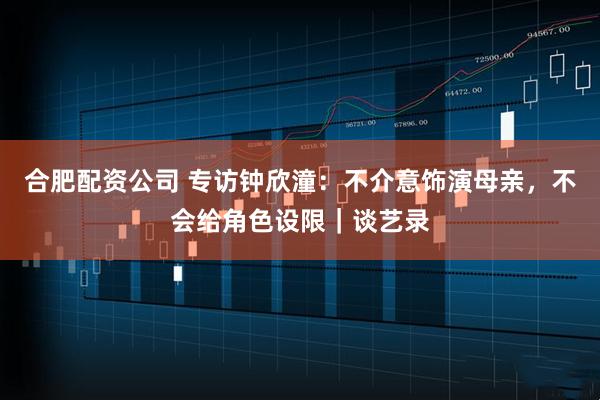 合肥配资公司 专访钟欣潼：不介意饰演母亲，不会给角色设限｜谈艺录
