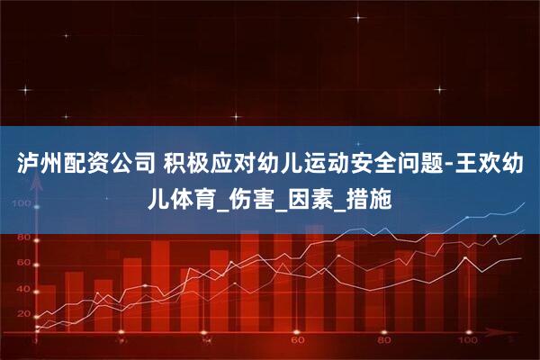 泸州配资公司 积极应对幼儿运动安全问题-王欢幼儿体育_伤害_因素_措施