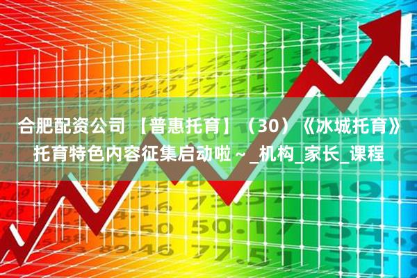 合肥配资公司 【普惠托育】（30）《冰城托育》托育特色内容征集启动啦～_机构_家长_课程