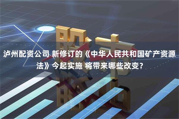泸州配资公司 新修订的《中华人民共和国矿产资源法》今起实施 将带来哪些改变？