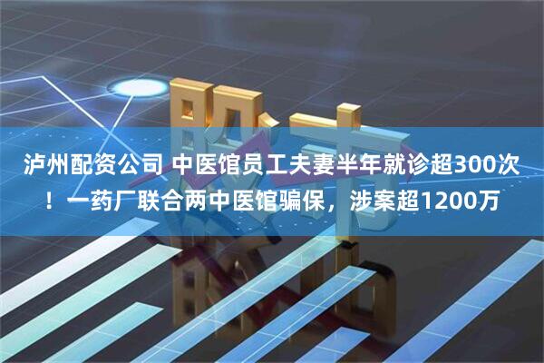 泸州配资公司 中医馆员工夫妻半年就诊超300次！一药厂联合两中医馆骗保，涉案超1200万