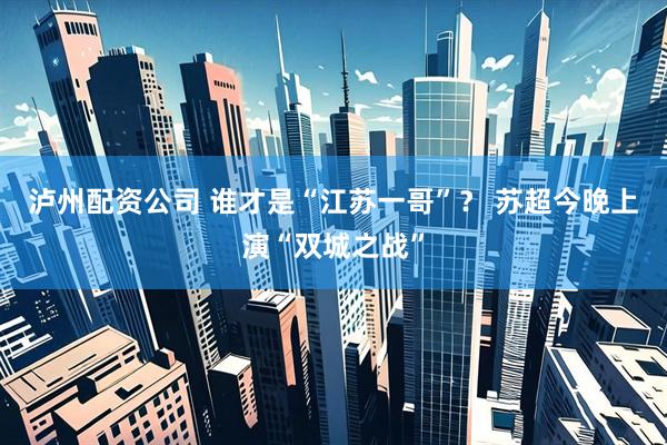 泸州配资公司 谁才是“江苏一哥”？ 苏超今晚上演“双城之战”