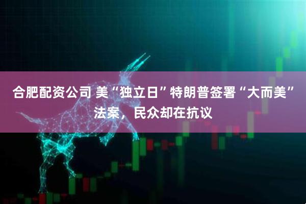 合肥配资公司 美“独立日”特朗普签署“大而美”法案，民众却在抗议