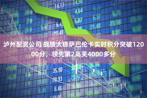 泸州配资公司 战绩太稳萨巴伦卡实时积分突破12000分，领先第2高芙4000多分