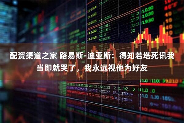 配资渠道之家 路易斯-迪亚斯：得知若塔死讯我当即就哭了，我永远视他为好友