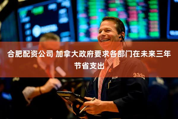 合肥配资公司 加拿大政府要求各部门在未来三年节省支出