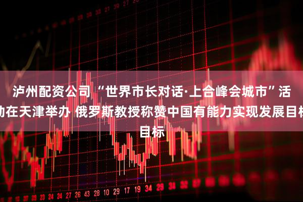泸州配资公司 “世界市长对话·上合峰会城市”活动在天津举办 俄罗斯教授称赞中国有能力实现发展目标