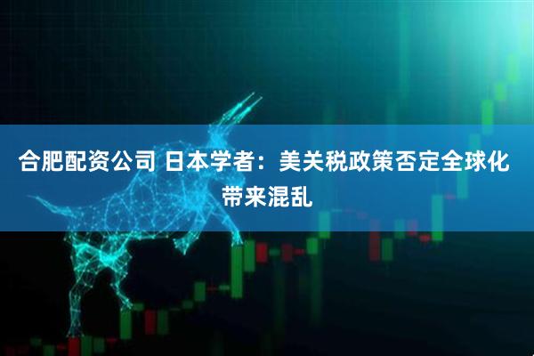 合肥配资公司 日本学者：美关税政策否定全球化 带来混乱