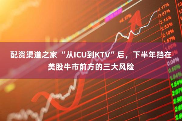 配资渠道之家 “从ICU到KTV”后，下半年挡在美股牛市前方的三大风险