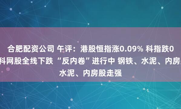 合肥配资公司 午评：港股恒指涨0.09% 科指跌0.44% 科网股全线下跌 “反内卷”进行中 钢铁、水泥、内房股走强