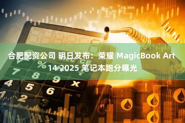 合肥配资公司 明日发布：荣耀 MagicBook Art 14 2025 笔记本跑分曝光