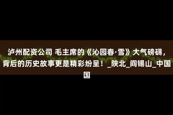 泸州配资公司 毛主席的《沁园春·雪》大气磅礴，背后的历史故事更是精彩纷呈！_陕北_阎锡山_中国