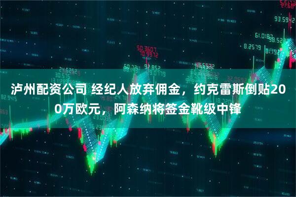 泸州配资公司 经纪人放弃佣金，约克雷斯倒贴200万欧元，阿森纳将签金靴级中锋