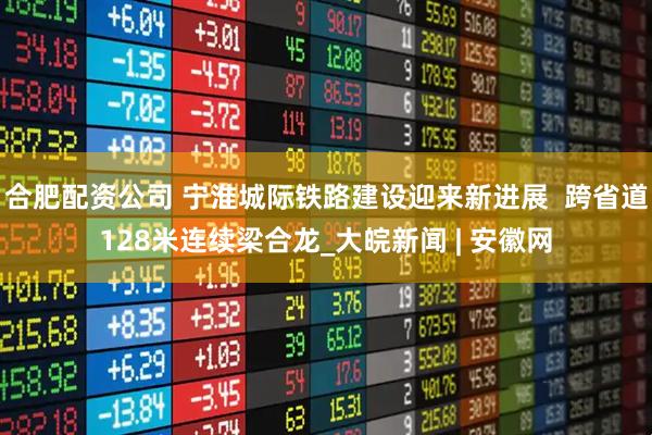 合肥配资公司 宁淮城际铁路建设迎来新进展  跨省道128米连续梁合龙_大皖新闻 | 安徽网