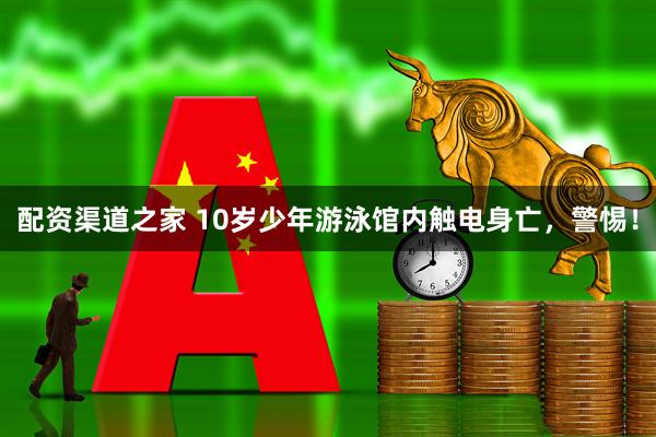 配资渠道之家 10岁少年游泳馆内触电身亡，警惕！