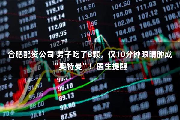 合肥配资公司 男子吃了8颗，仅10分钟眼睛肿成“奥特曼”！医生提醒