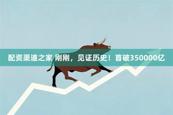 配资渠道之家 刚刚，见证历史！首破350000亿