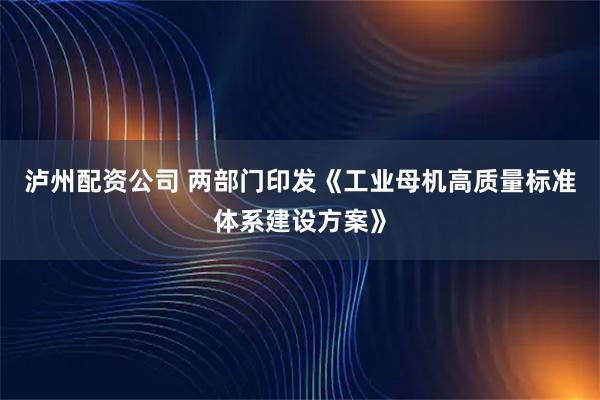 泸州配资公司 两部门印发《工业母机高质量标准体系建设方案》