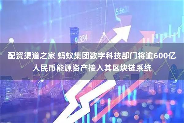 配资渠道之家 蚂蚁集团数字科技部门将逾600亿人民币能源资产接入其区块链系统