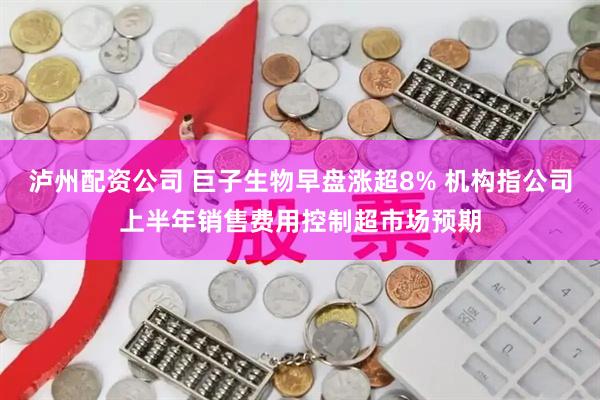 泸州配资公司 巨子生物早盘涨超8% 机构指公司上半年销售费用控制超市场预期