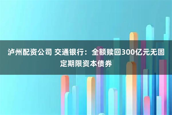泸州配资公司 交通银行：全额赎回300亿元无固定期限资本债券