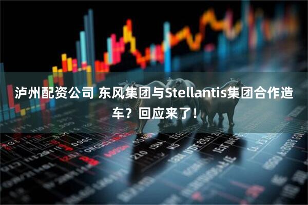 泸州配资公司 东风集团与Stellantis集团合作造车？回应来了！