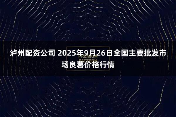 泸州配资公司 2025年9月26日全国主要批发市场良薯价格行情