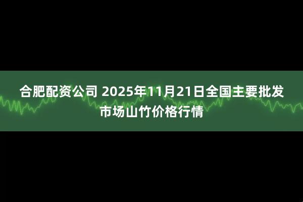 合肥配资公司 2025年11月21日全国主要批发市场山竹价格行情