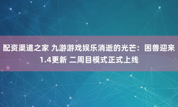 配资渠道之家 九游游戏娱乐消逝的光芒：困兽迎来1.4更新 二周目模式正式上线