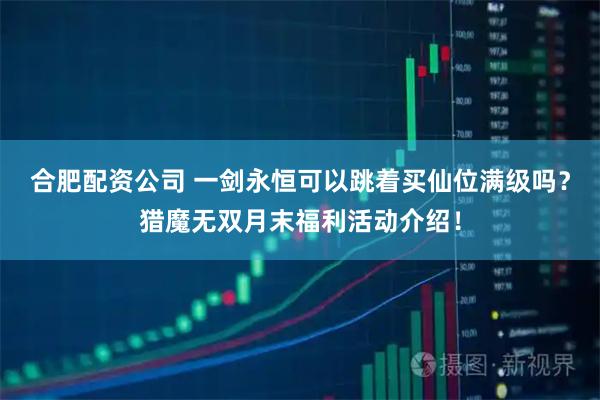 合肥配资公司 一剑永恒可以跳着买仙位满级吗？猎魔无双月末福利活动介绍！