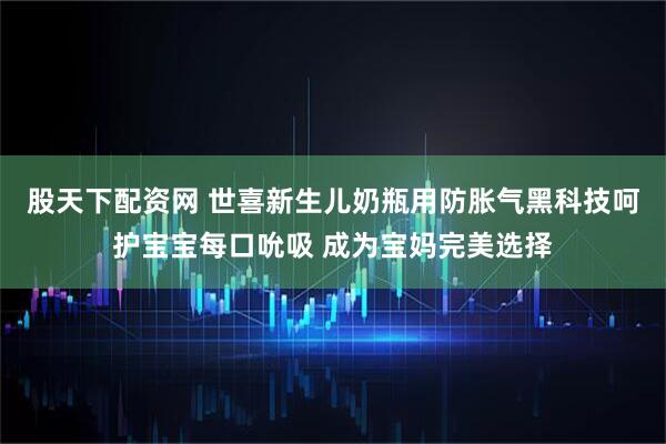 股天下配资网 世喜新生儿奶瓶用防胀气黑科技呵护宝宝每口吮吸 成为宝妈完美选择