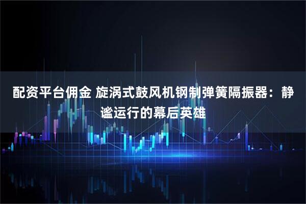 配资平台佣金 旋涡式鼓风机钢制弹簧隔振器：静谧运行的幕后英雄