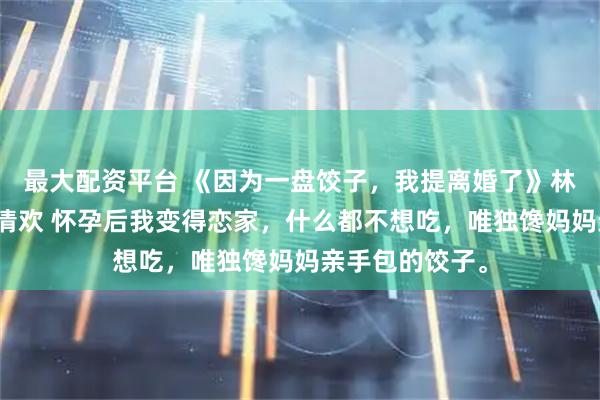 最大配资平台 《因为一盘饺子，我提离婚了》林晚晴周景琛许清欢 怀孕后我变得恋家，什么都不想吃，唯独馋妈妈亲手包的饺子。