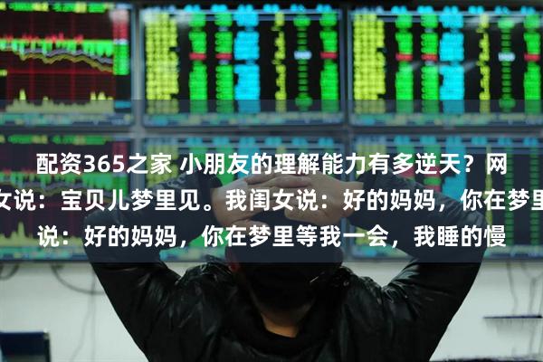 配资365之家 小朋友的理解能力有多逆天？网友：睡觉前我对我闺女说：宝贝儿梦里见。我闺女说：好的妈妈，你在梦里等我一会，我睡的慢